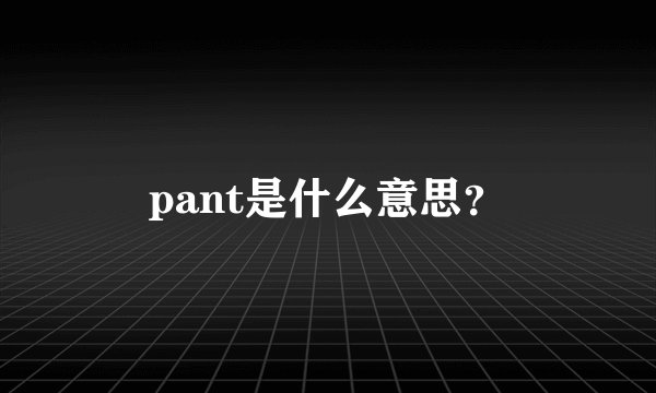 pant是什么意思？