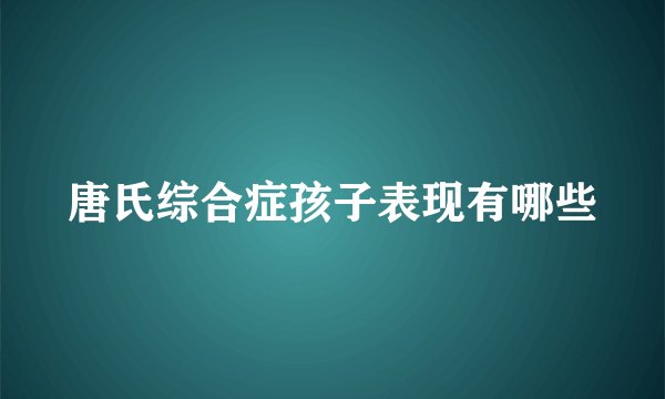 唐氏综合症孩子表现有哪些