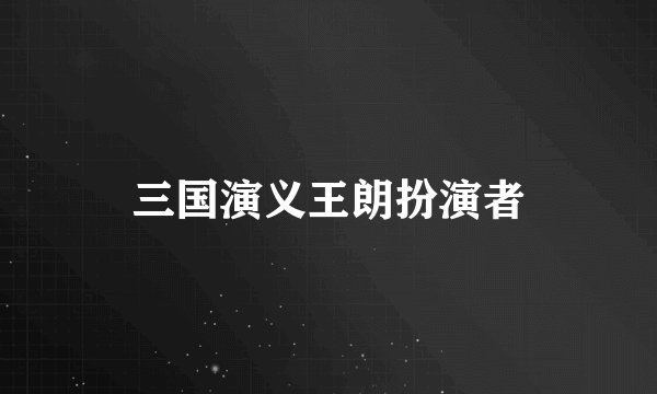 三国演义王朗扮演者