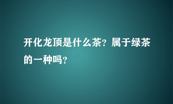 开化龙顶是什么茶？属于绿茶的一种吗？