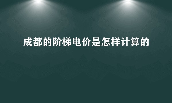 成都的阶梯电价是怎样计算的