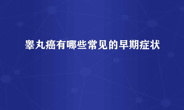 睾丸癌有哪些常见的早期症状