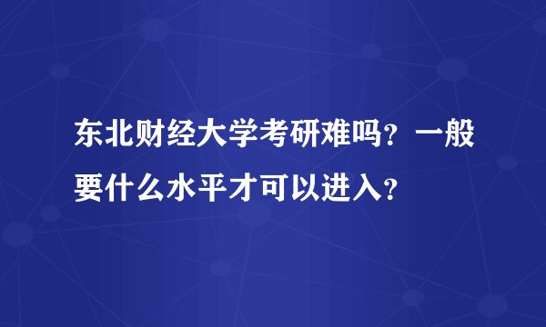 东北财经大学考研难吗?一般要什么水平才可以进入?