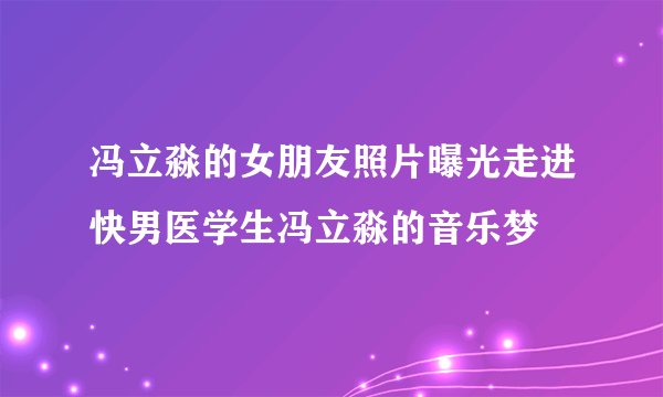冯立淼的女朋友照片曝光走进快男医学生冯立淼的音乐梦