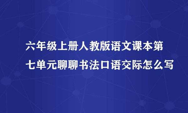 六年级上册人教版语文课本第七单元聊聊书法口语交际怎么写