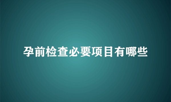 孕前检查必要项目有哪些