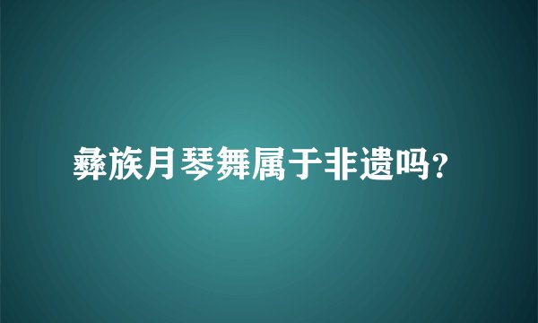 彝族月琴舞属于非遗吗？
