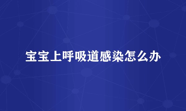 宝宝上呼吸道感染怎么办