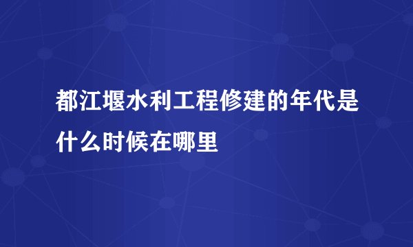 都江堰水利工程修建的年代是什么时候在哪里