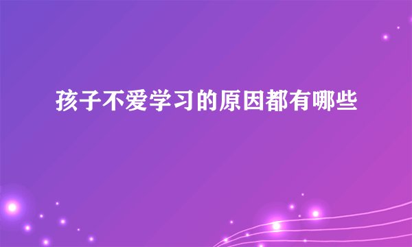 孩子不爱学习的原因都有哪些