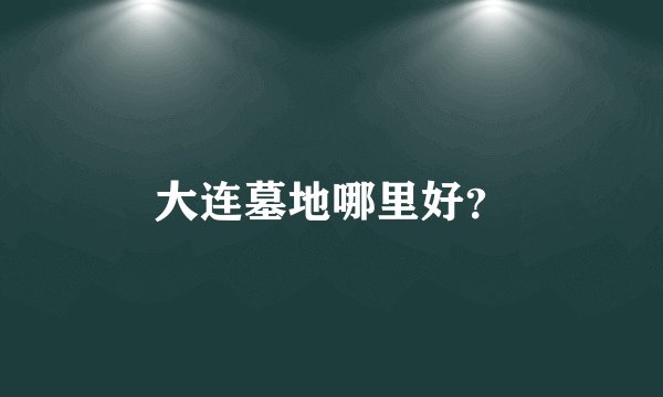 大连墓地哪里好？