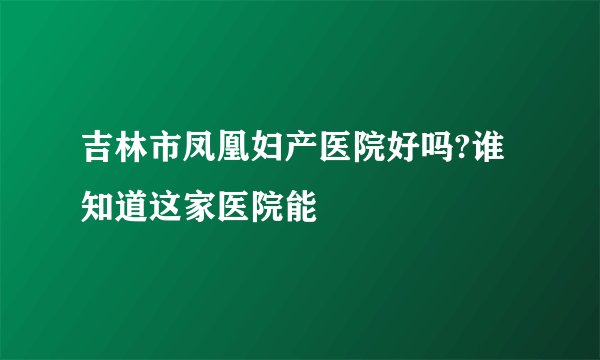 吉林市凤凰妇产医院好吗?谁知道这家医院能