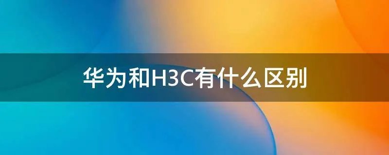 华为和H3C有什么区别