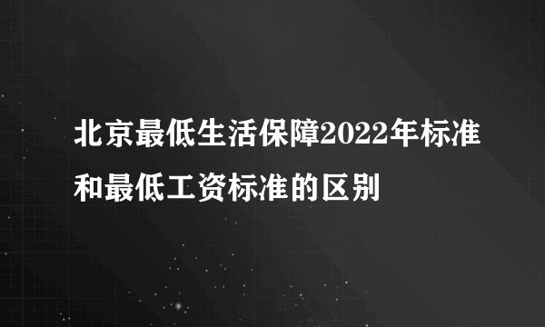 北京最低生活保障2022年标准和最低工资标准的区别