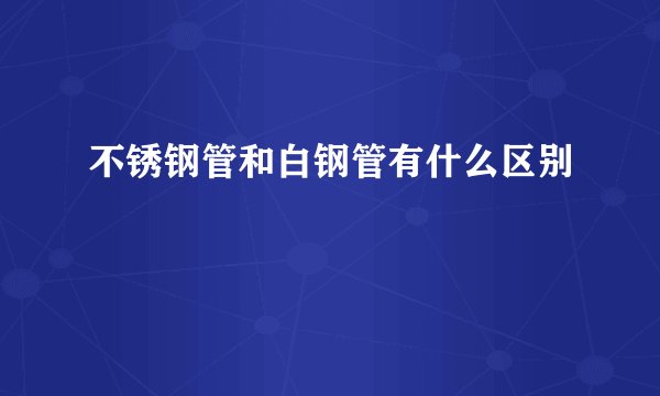 不锈钢管和白钢管有什么区别