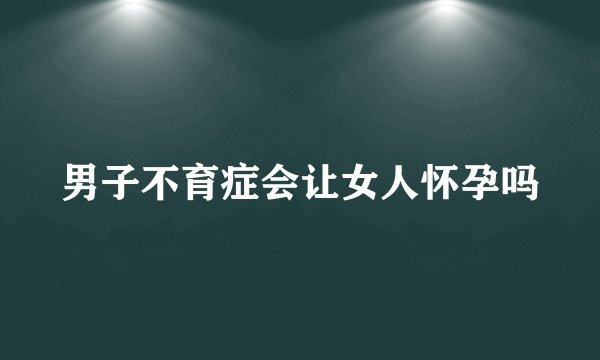 男子不育症会让女人怀孕吗