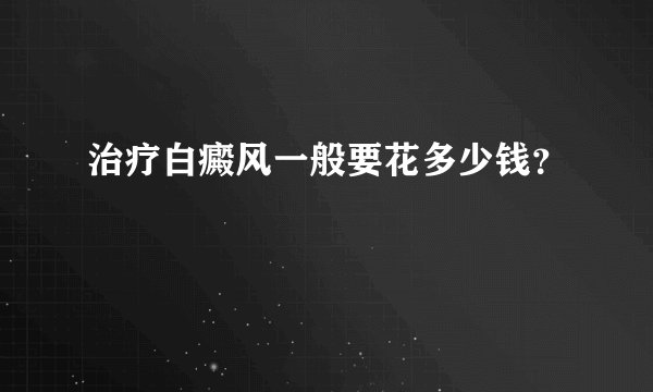 治疗白癜风一般要花多少钱？
