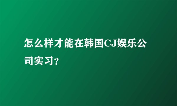 怎么样才能在韩国CJ娱乐公司实习？