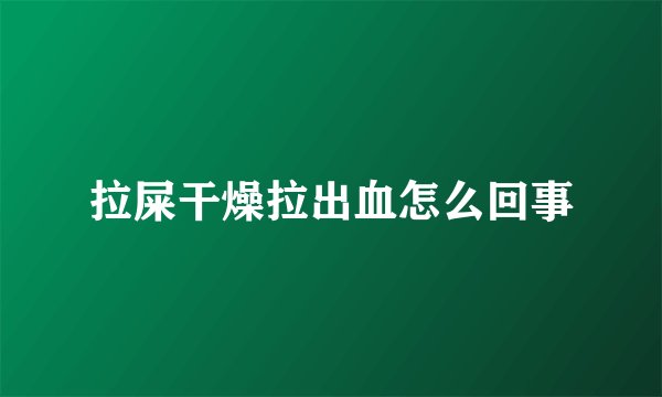 拉屎干燥拉出血怎么回事