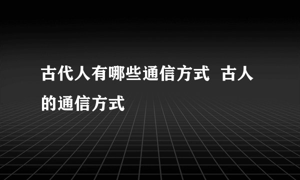 古代人有哪些通信方式 古人的通信方式