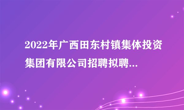 2022年广西田东村镇集体投资集团有限公司招聘拟聘用人员公示（百色）
