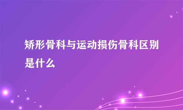 矫形骨科与运动损伤骨科区别是什么