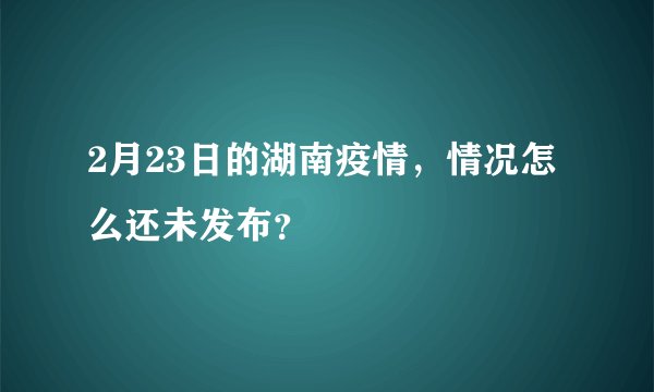 2月23日的湖南疫情，情况怎么还未发布？