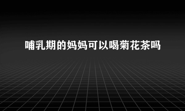 哺乳期的妈妈可以喝菊花茶吗