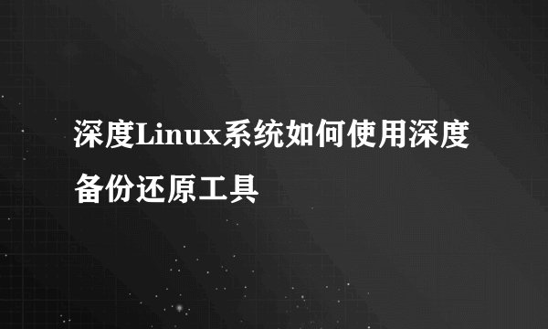 深度Linux系统如何使用深度备份还原工具