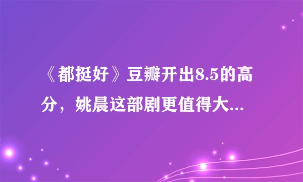 《都挺好》豆瓣开出8.5的高分,姚晨这部剧更值得大叔大妈看吗