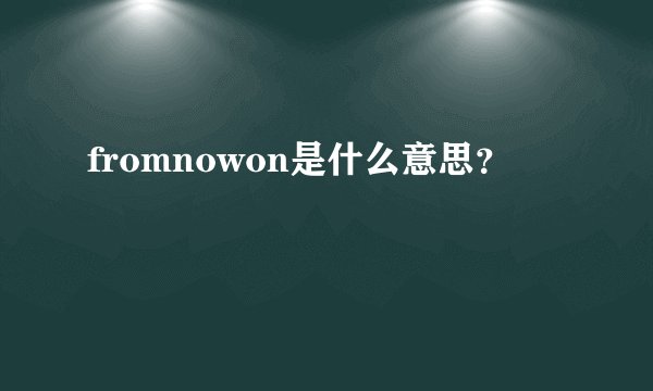fromnowon是什么意思？