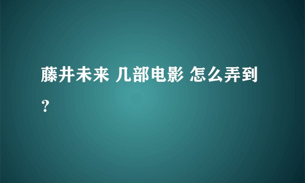 藤井未来 几部电影 怎么弄到？