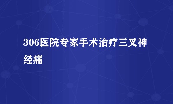 306医院专家手术治疗三叉神经痛