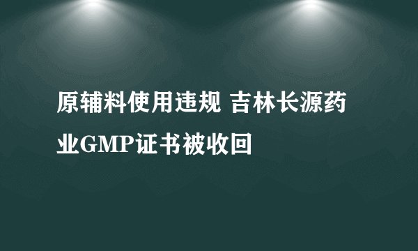 原辅料使用违规 吉林长源药业GMP证书被收回