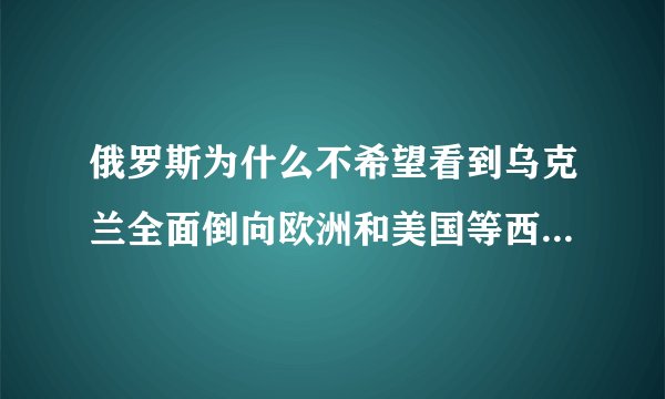 俄罗斯为什么不希望看到乌克兰全面倒向欧洲和美国等西方国家的怀抱？