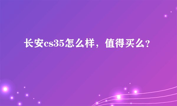 长安cs35怎么样，值得买么？