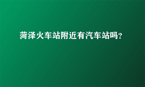 菏泽火车站附近有汽车站吗？