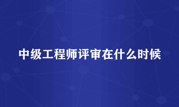 中级工程师评审在什么时候