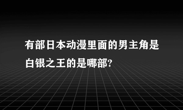 有部日本动漫里面的男主角是白银之王的是哪部?