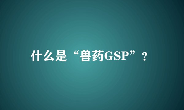 什么是“兽药GSP”？