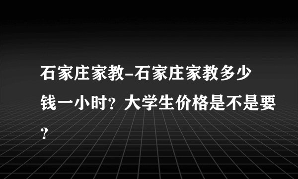石家庄家教-石家庄家教多少钱一小时？大学生价格是不是要？