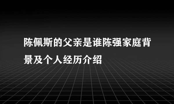 陈佩斯的父亲是谁陈强家庭背景及个人经历介绍