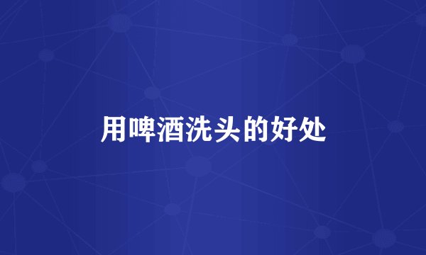 用啤酒洗头的好处