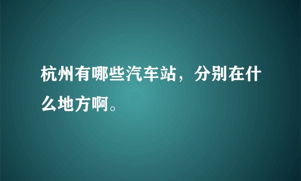 杭州有哪些汽车站，分别在什么地方啊。