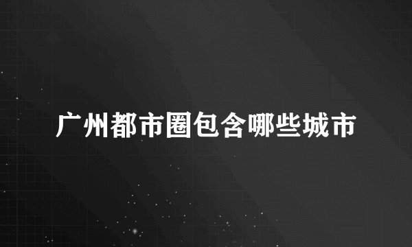 广州都市圈包含哪些城市