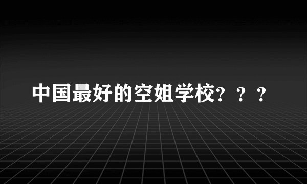 中国最好的空姐学校？？？