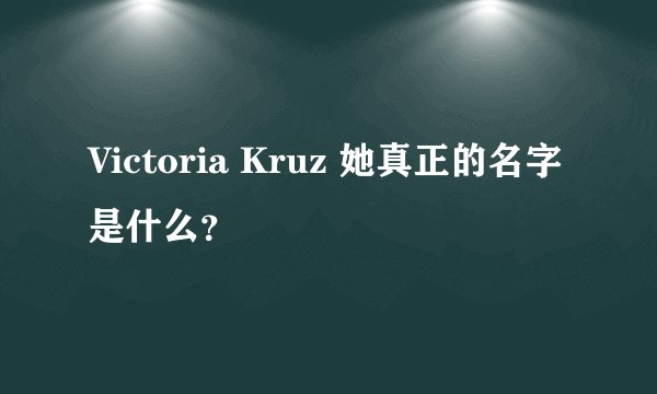 Victoria Kruz 她真正的名字是什么？