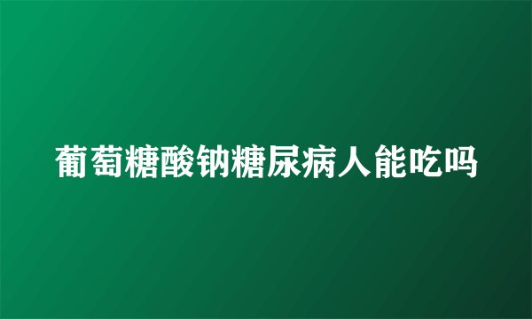葡萄糖酸钠糖尿病人能吃吗