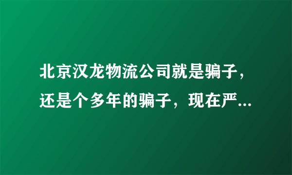 北京汉龙物流公司就是骗子，还是个多年的骗子，现在严打这么厉害，为什么就不打他们呢？难道就是因为他们