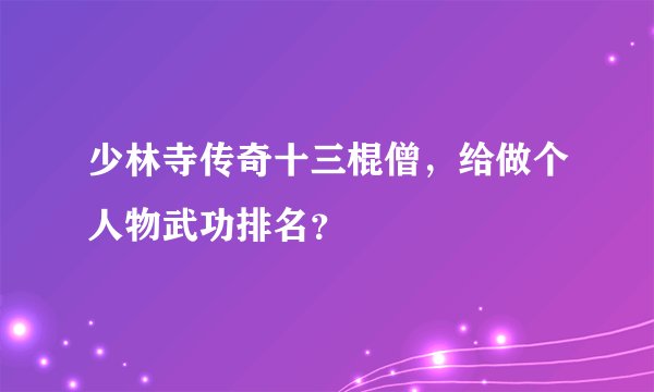 少林寺传奇十三棍僧，给做个人物武功排名？